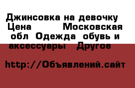 Джинсовка на девочку › Цена ­ 600 - Московская обл. Одежда, обувь и аксессуары » Другое   